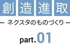 創造進取 ネクスタのものづくり part.01