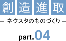 創造新取〜ネクスタのものづくり　Part.04