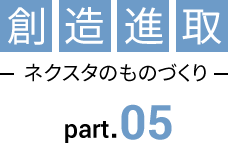 創造新取〜ネクスタのものづくり　Part.05